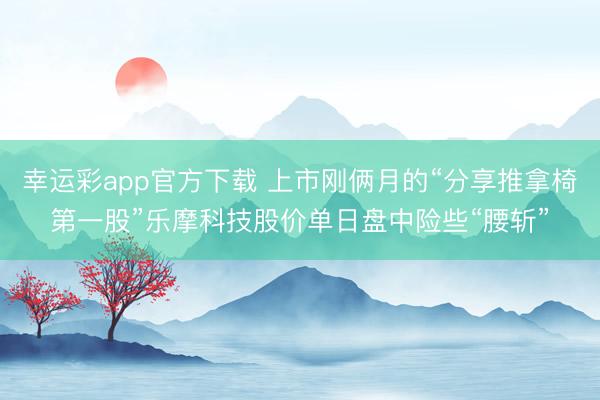 幸运彩app官方下载 上市刚俩月的“分享推拿椅第一股”乐摩科技股价单日盘中险些“腰斩”