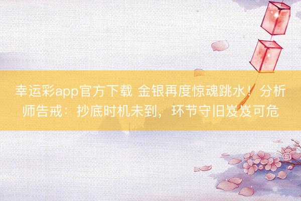 幸运彩app官方下载 金银再度惊魂跳水！分析师告戒：抄底时机未到，环节守旧岌岌可危