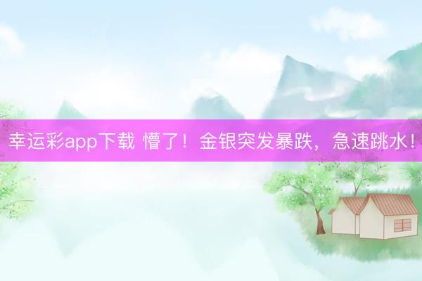 幸运彩app下载 懵了！金银突发暴跌，急速跳水！