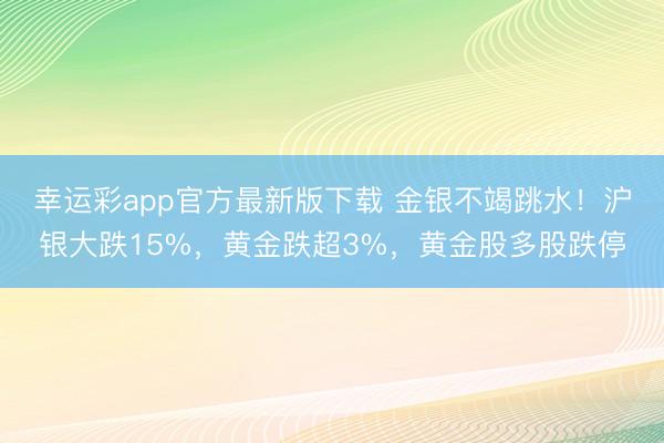 幸运彩app官方最新版下载 金银不竭跳水！沪银大跌15%，黄金跌超3%，黄金股多股跌停