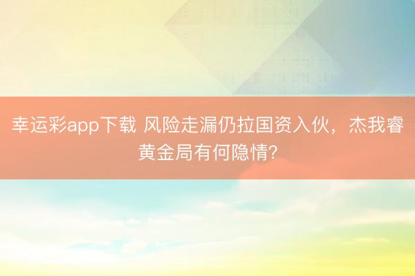 幸运彩app下载 风险走漏仍拉国资入伙,杰我睿黄金局有何隐情?