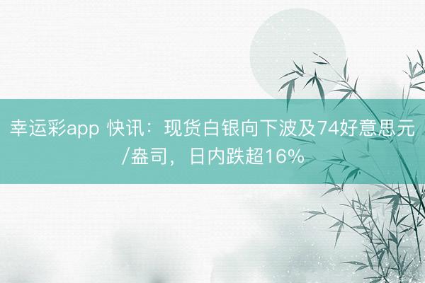 幸运彩app 快讯:现货白银向下波及74好意思元/盎司,日内跌超16%