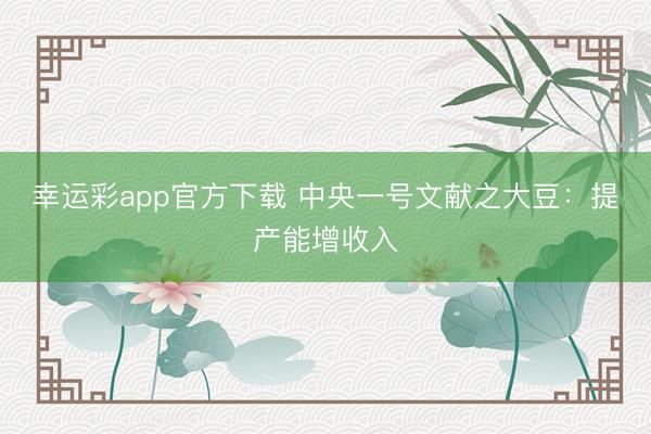 幸运彩app官方下载 中央一号文献之大豆:提产能增收入