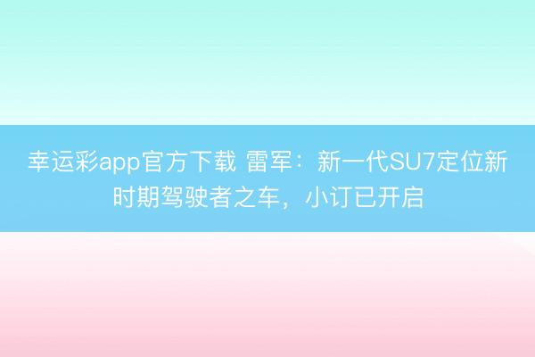 幸运彩app官方下载 雷军：新一代SU7定位新时期驾驶者之车，小订已开启