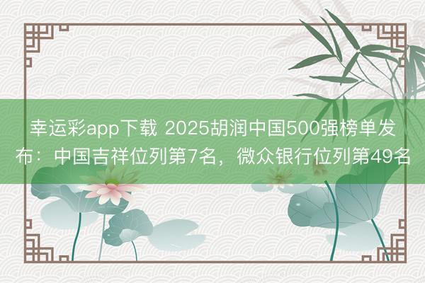 幸运彩app下载 2025胡润中国500强榜单发布:中国吉祥位列第7名,微众银行位列第49名