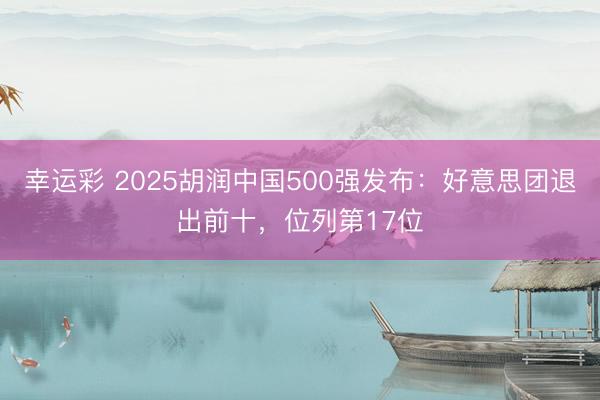 幸运彩 2025胡润中国500强发布:好意思团退出前十,位列第17位
