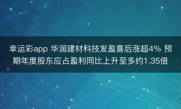 幸运彩app 华润建材科技发盈喜后涨超4% 预期年度股东应占盈利同比上升至多约1.35倍
