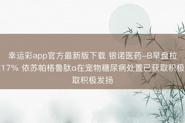 幸运彩app官方最新版下载 银诺医药-B早盘拉升逾17% 依苏帕格鲁肽α在宠物糖尿病处置已获取积极发扬
