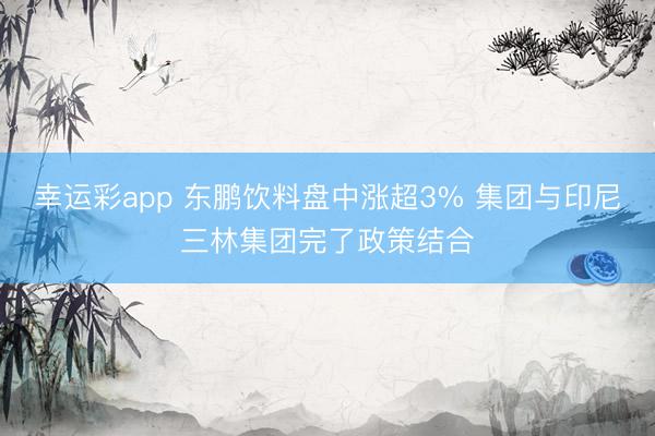 幸运彩app 东鹏饮料盘中涨超3% 集团与印尼三林集团完了政策结合