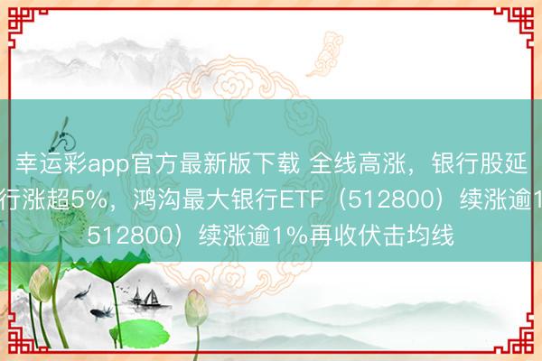幸运彩app官方最新版下载 全线高涨，银行股延续强势！厦门银行涨超5%，鸿沟最大银行ETF（512800）续涨逾1%再收伏击均线