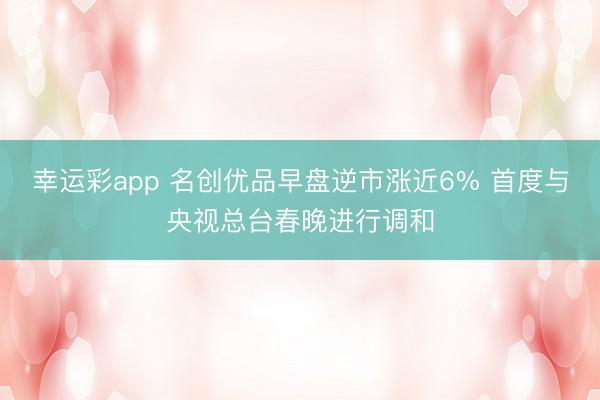 幸运彩app 名创优品早盘逆市涨近6% 首度与央视总台春晚进行调和