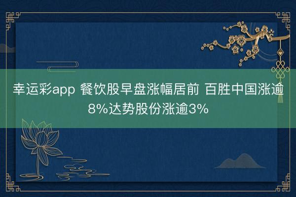 幸运彩app 餐饮股早盘涨幅居前 百胜中国涨逾8%达势股份涨逾3%