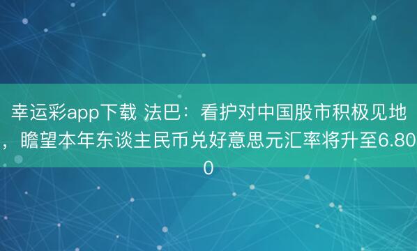 幸运彩app下载 法巴：看护对中国股市积极见地，瞻望本年东谈主民币兑好意思元汇率将升至6.80