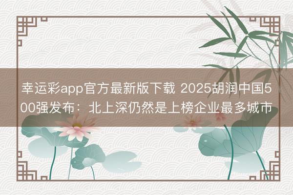 幸运彩app官方最新版下载 2025胡润中国500强发布：北上深仍然是上榜企业最多城市