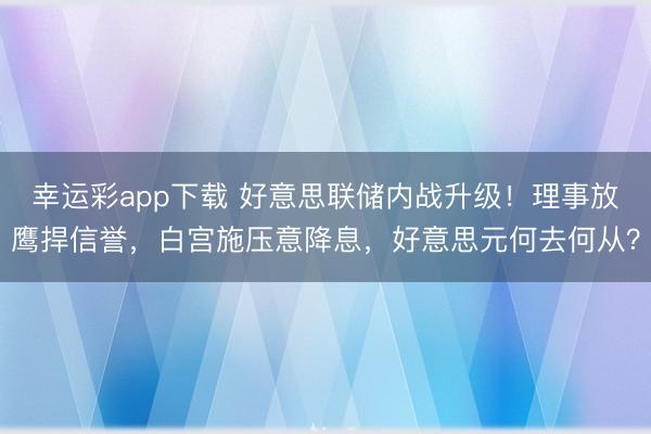 幸运彩app下载 好意思联储内战升级！理事放鹰捍信誉，白宫施压意降息，好意思元何去何从？