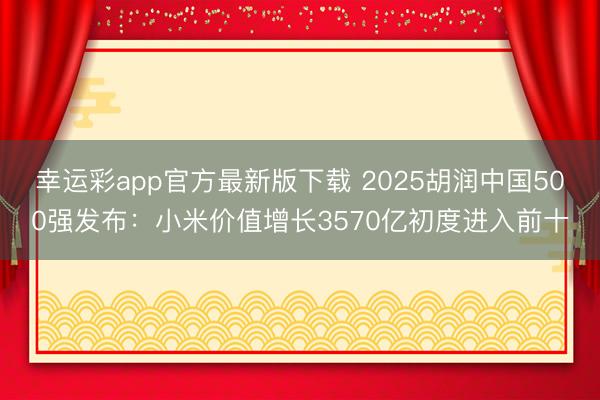 幸运彩app官方最新版下载 2025胡润中国500强发布:小米价值增长3570亿初度进入前十