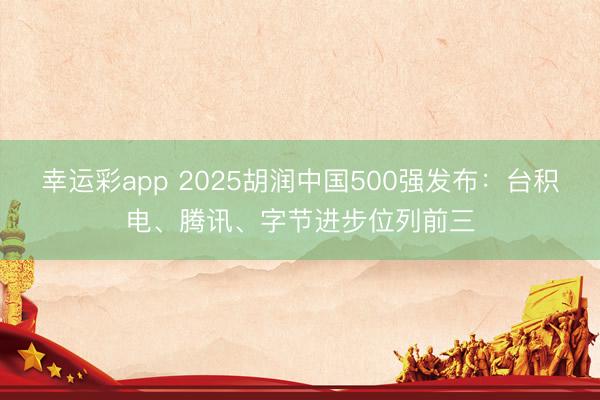 幸运彩app 2025胡润中国500强发布：台积电、腾讯、字节进步位列前三