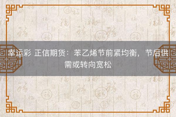 幸运彩 正信期货：苯乙烯节前紧均衡，节后供需或转向宽松