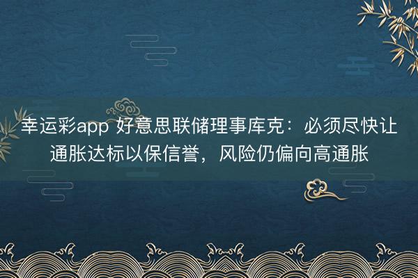 幸运彩app 好意思联储理事库克：必须尽快让通胀达标以保信誉，风险仍偏向高通胀