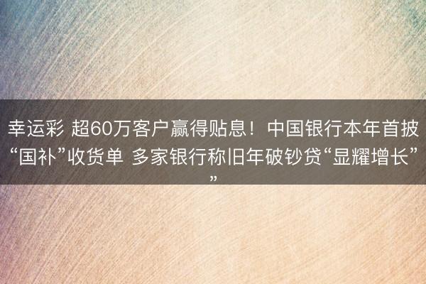 幸运彩 超60万客户赢得贴息！中国银行本年首披“国补”收货单 多家银行称旧年破钞贷“显耀增长”