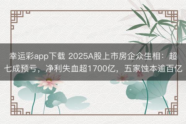 幸运彩app下载 2025A股上市房企众生相:超七成预亏,净利失血超1700亿,五家蚀本逾百亿