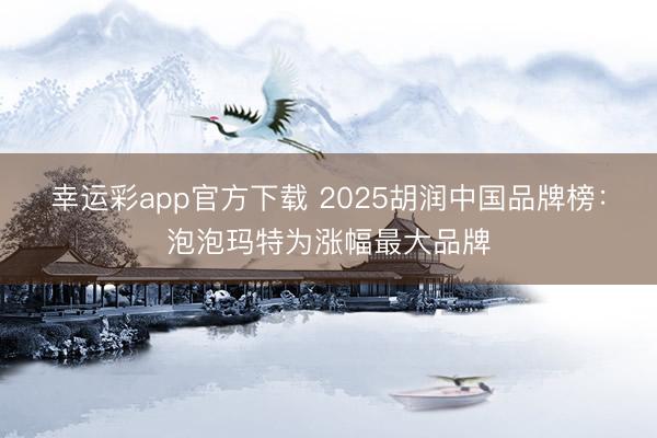 幸运彩app官方下载 2025胡润中国品牌榜:泡泡玛特为涨幅最大品牌