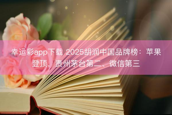幸运彩app下载 2025胡润中国品牌榜：苹果登顶，贵州茅台第二、微信第三