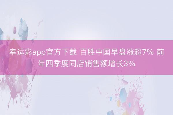 幸运彩app官方下载 百胜中国早盘涨超7% 前年四季度同店销售额增长3%