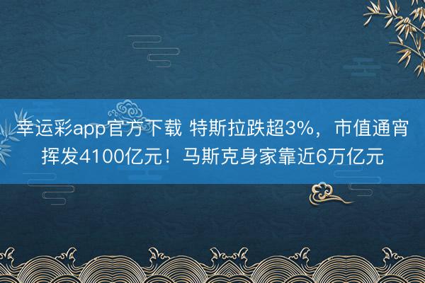 幸运彩app官方下载 特斯拉跌超3%，市值通宵挥发4100亿元！马斯克身家靠近6万亿元