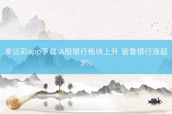 幸运彩app下载 A股银行板块上升 皆鲁银行涨超3%
