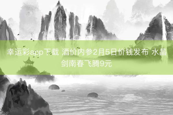 幸运彩app下载 酒价内参2月5日价钱发布 水晶剑南春飞腾9元