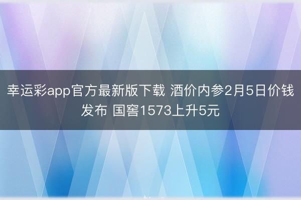 幸运彩app官方最新版下载 酒价内参2月5日价钱发布 国窖1573上升5元