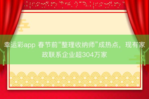 幸运彩app 春节前“整理收纳师”成热点,现有家政联系企业超304万家