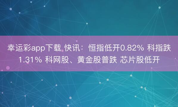 幸运彩app下载 快讯：恒指低开0.82% 科指跌1.31% 科网股、黄金股普跌 芯片股低开