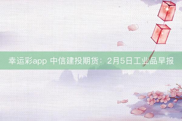 幸运彩app 中信建投期货：2月5日工业品早报