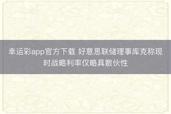 幸运彩app官方下载 好意思联储理事库克称现时战略利率仅略具散伙性