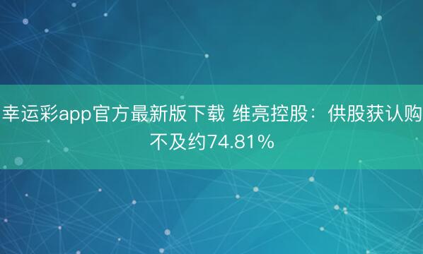 幸运彩app官方最新版下载 维亮控股：供股获认购不及约74.81%