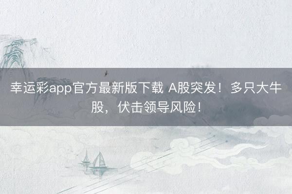 幸运彩app官方最新版下载 A股突发！多只大牛股，伏击领导风险！