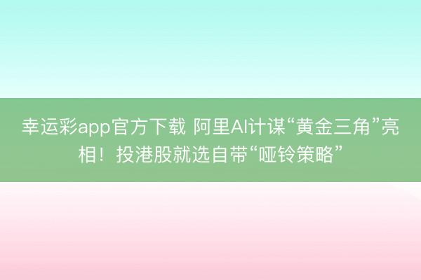 幸运彩app官方下载 阿里AI计谋“黄金三角”亮相！投港股就选自带“哑铃策略”