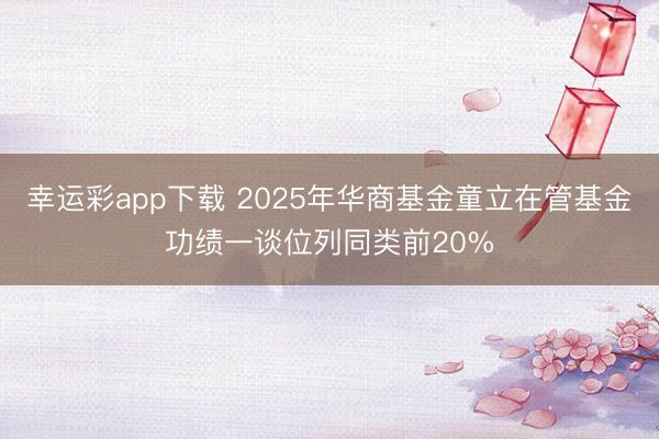 幸运彩app下载 2025年华商基金童立在管基金功绩一谈位列同类前20%