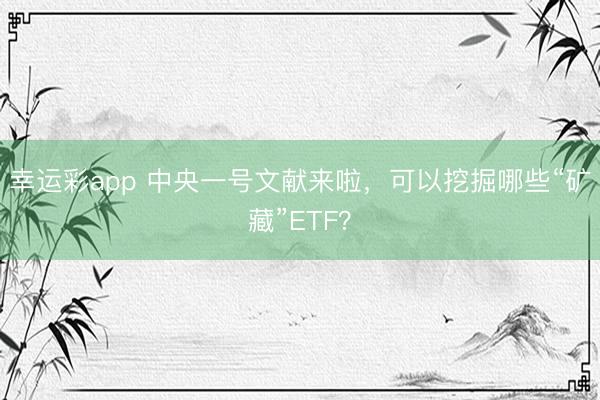 幸运彩app 中央一号文献来啦，可以挖掘哪些“矿藏”ETF？