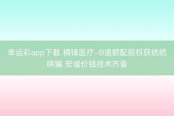 幸运彩app下载 精锋医疗-B逾额配股权获统统哄骗 安谧价钱技术齐备