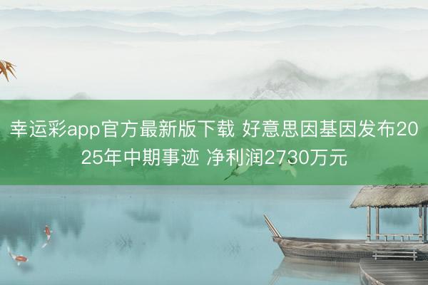 幸运彩app官方最新版下载 好意思因基因发布2025年中期事迹 净利润2730万元