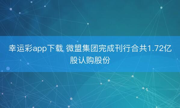 幸运彩app下载 微盟集团完成刊行合共1.72亿股认购股份