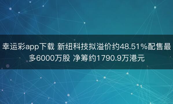 幸运彩app下载 新纽科技拟溢价约48.51%配售最多6000万股 净筹约1790.9万港元