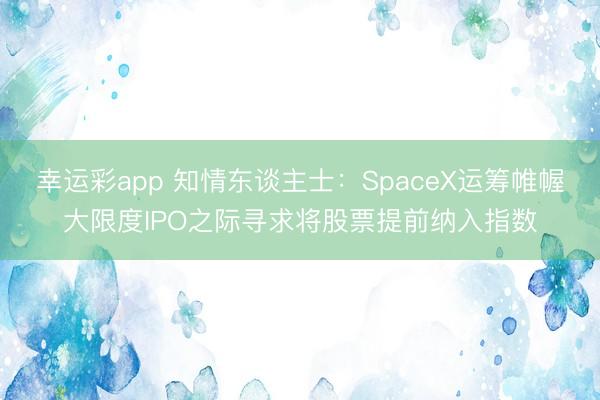 幸运彩app 知情东谈主士：SpaceX运筹帷幄大限度IPO之际寻求将股票提前纳入指数