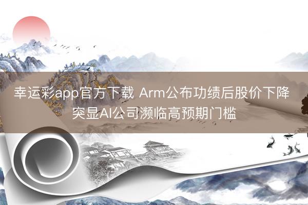 幸运彩app官方下载 Arm公布功绩后股价下降 突显AI公司濒临高预期门槛
