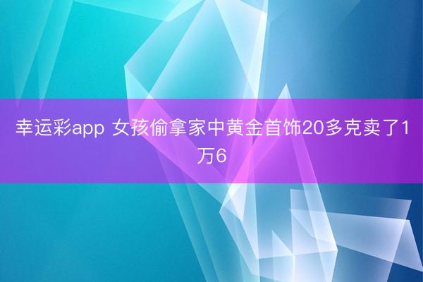 幸运彩app 女孩偷拿家中黄金首饰20多克卖了1万6