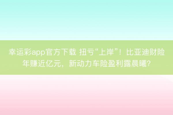 幸运彩app官方下载 扭亏“上岸”！比亚迪财险年赚近亿元，新动力车险盈利露晨曦？