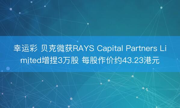 幸运彩 贝克微获RAYS Capital Partners Limited增捏3万股 每股作价约43.23港元